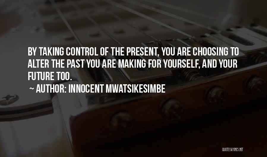Innocent Mwatsikesimbe Quotes: By Taking Control Of The Present, You Are Choosing To Alter The Past You Are Making For Yourself, And Your