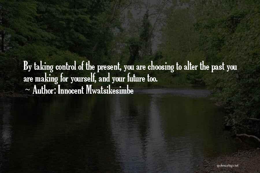 Innocent Mwatsikesimbe Quotes: By Taking Control Of The Present, You Are Choosing To Alter The Past You Are Making For Yourself, And Your