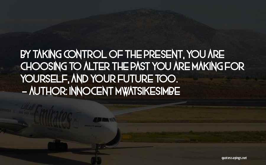Innocent Mwatsikesimbe Quotes: By Taking Control Of The Present, You Are Choosing To Alter The Past You Are Making For Yourself, And Your