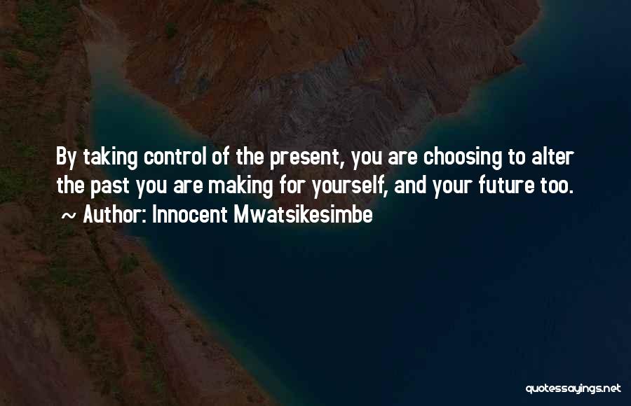 Innocent Mwatsikesimbe Quotes: By Taking Control Of The Present, You Are Choosing To Alter The Past You Are Making For Yourself, And Your