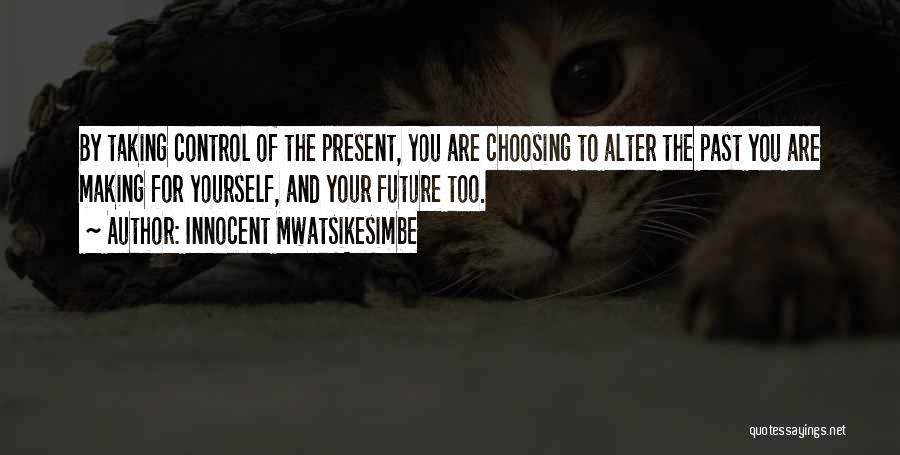 Innocent Mwatsikesimbe Quotes: By Taking Control Of The Present, You Are Choosing To Alter The Past You Are Making For Yourself, And Your