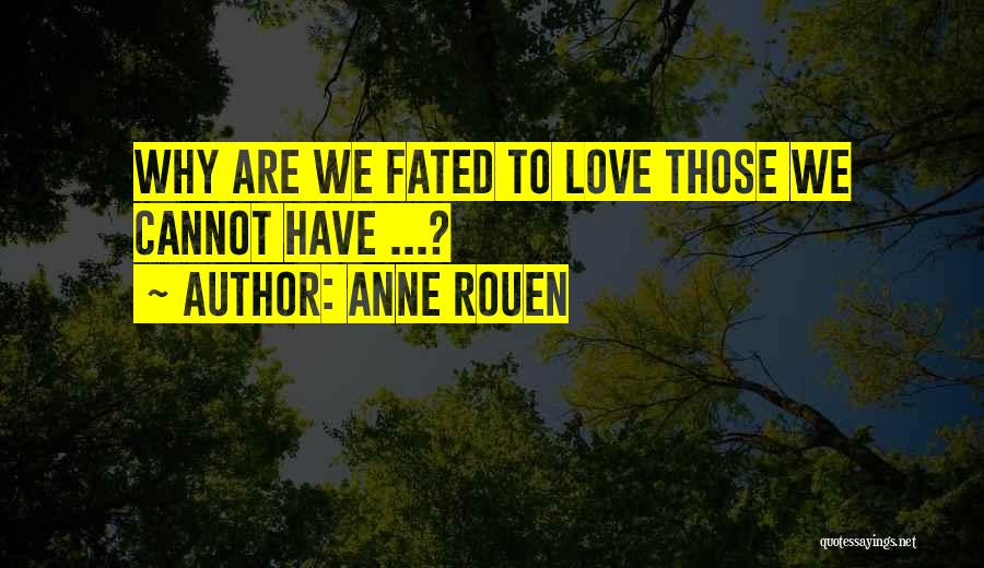 Anne Rouen Quotes: Why Are We Fated To Love Those We Cannot Have ...?