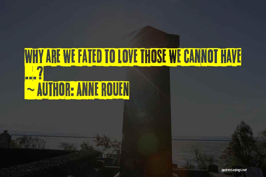 Anne Rouen Quotes: Why Are We Fated To Love Those We Cannot Have ...?