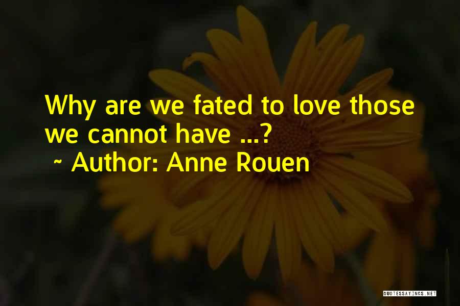 Anne Rouen Quotes: Why Are We Fated To Love Those We Cannot Have ...?