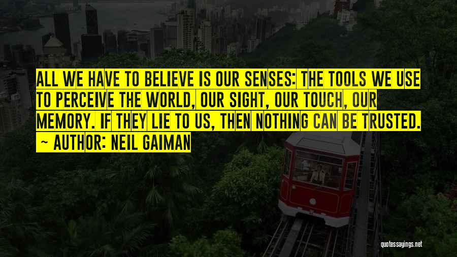 Neil Gaiman Quotes: All We Have To Believe Is Our Senses: The Tools We Use To Perceive The World, Our Sight, Our Touch,
