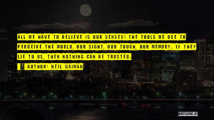 Neil Gaiman Quotes: All We Have To Believe Is Our Senses: The Tools We Use To Perceive The World, Our Sight, Our Touch,