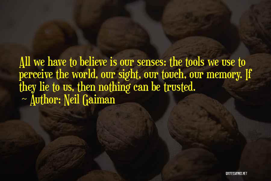 Neil Gaiman Quotes: All We Have To Believe Is Our Senses: The Tools We Use To Perceive The World, Our Sight, Our Touch,