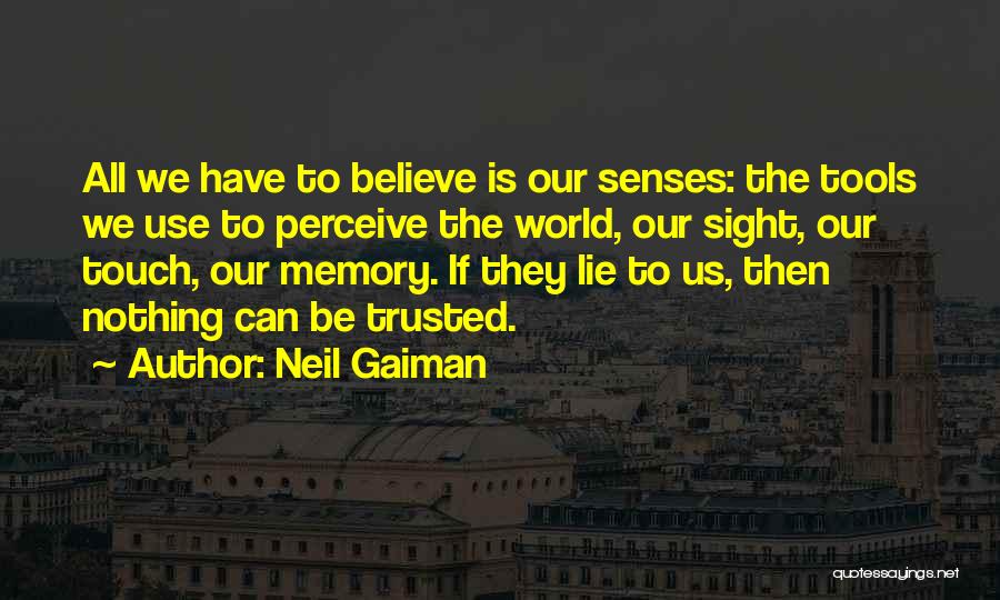 Neil Gaiman Quotes: All We Have To Believe Is Our Senses: The Tools We Use To Perceive The World, Our Sight, Our Touch,