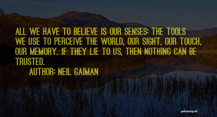 Neil Gaiman Quotes: All We Have To Believe Is Our Senses: The Tools We Use To Perceive The World, Our Sight, Our Touch,