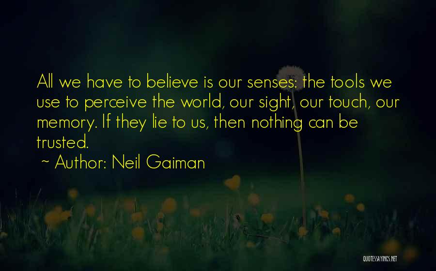 Neil Gaiman Quotes: All We Have To Believe Is Our Senses: The Tools We Use To Perceive The World, Our Sight, Our Touch,