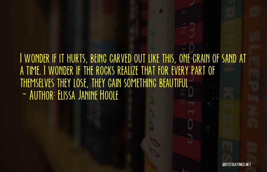 Elissa Janine Hoole Quotes: I Wonder If It Hurts, Being Carved Out Like This, One Grain Of Sand At A Time. I Wonder If