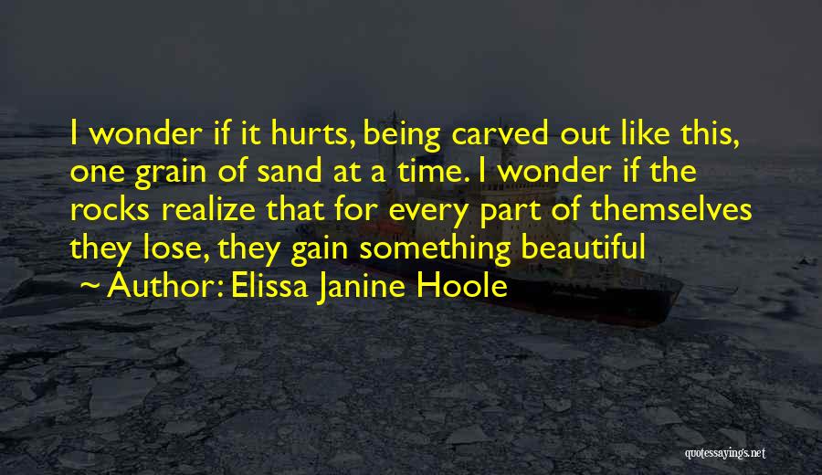 Elissa Janine Hoole Quotes: I Wonder If It Hurts, Being Carved Out Like This, One Grain Of Sand At A Time. I Wonder If