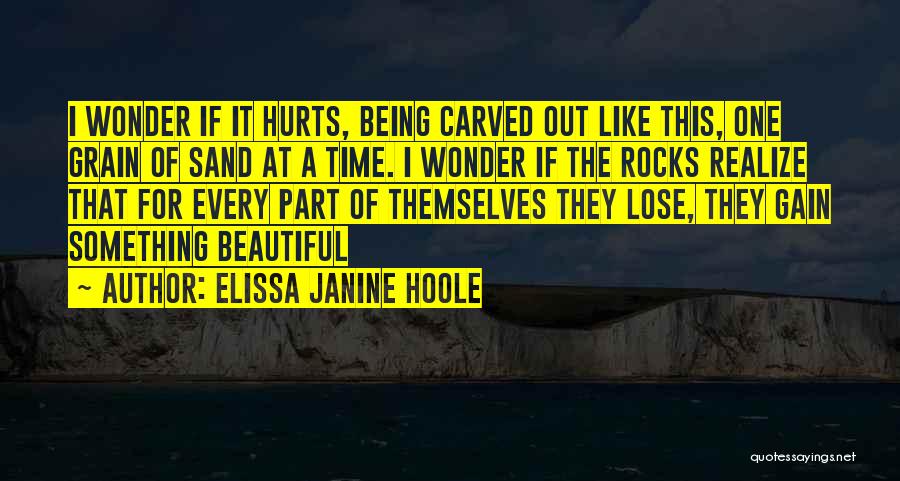 Elissa Janine Hoole Quotes: I Wonder If It Hurts, Being Carved Out Like This, One Grain Of Sand At A Time. I Wonder If