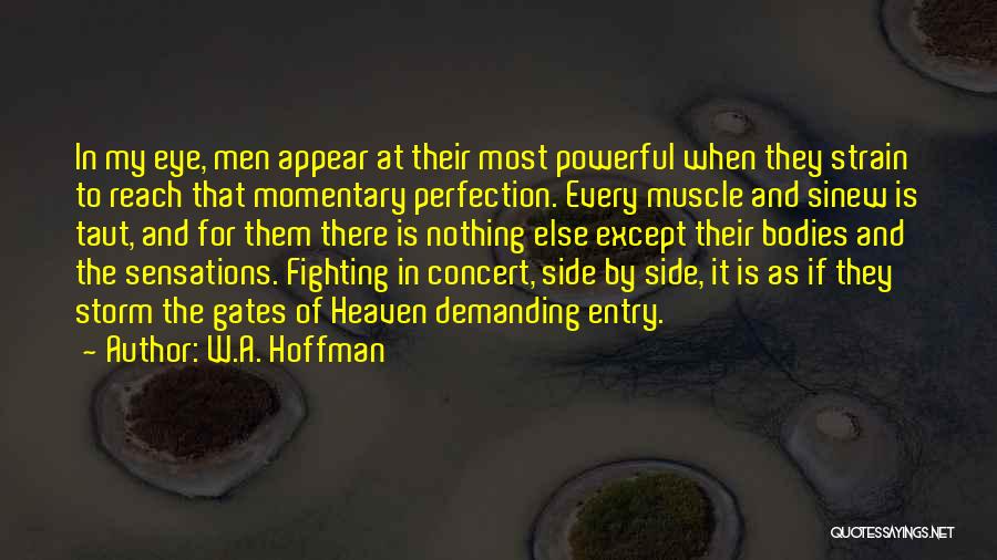 W.A. Hoffman Quotes: In My Eye, Men Appear At Their Most Powerful When They Strain To Reach That Momentary Perfection. Every Muscle And