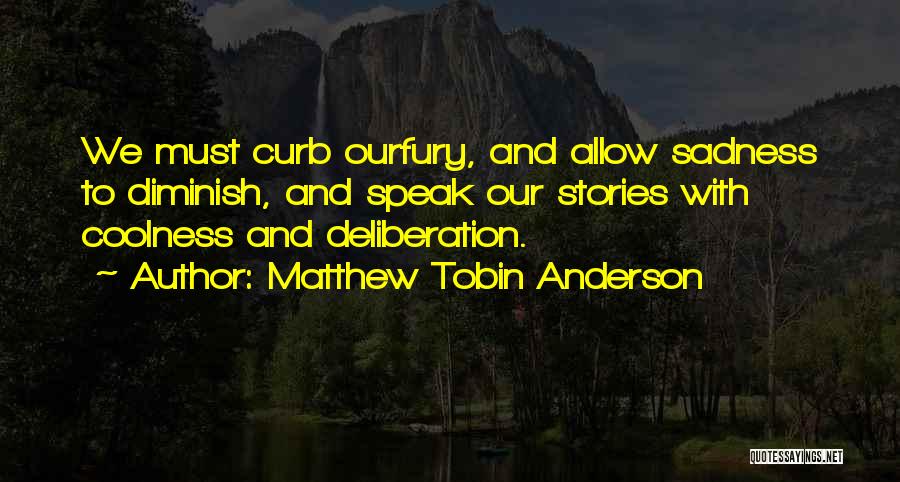 Matthew Tobin Anderson Quotes: We Must Curb Ourfury, And Allow Sadness To Diminish, And Speak Our Stories With Coolness And Deliberation.