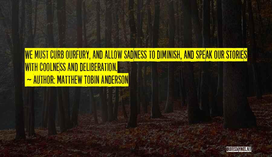 Matthew Tobin Anderson Quotes: We Must Curb Ourfury, And Allow Sadness To Diminish, And Speak Our Stories With Coolness And Deliberation.