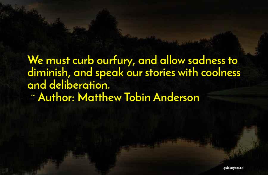 Matthew Tobin Anderson Quotes: We Must Curb Ourfury, And Allow Sadness To Diminish, And Speak Our Stories With Coolness And Deliberation.