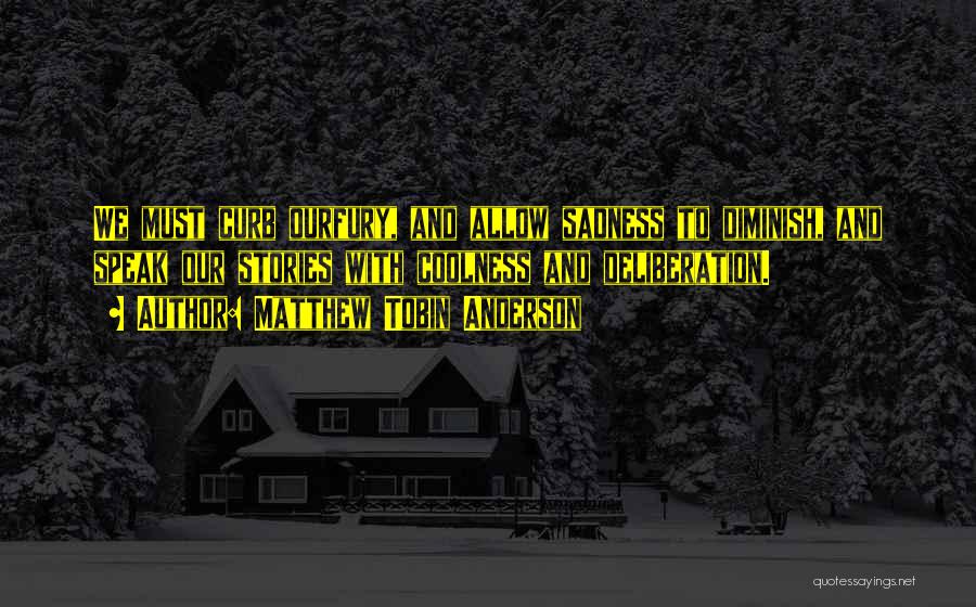 Matthew Tobin Anderson Quotes: We Must Curb Ourfury, And Allow Sadness To Diminish, And Speak Our Stories With Coolness And Deliberation.