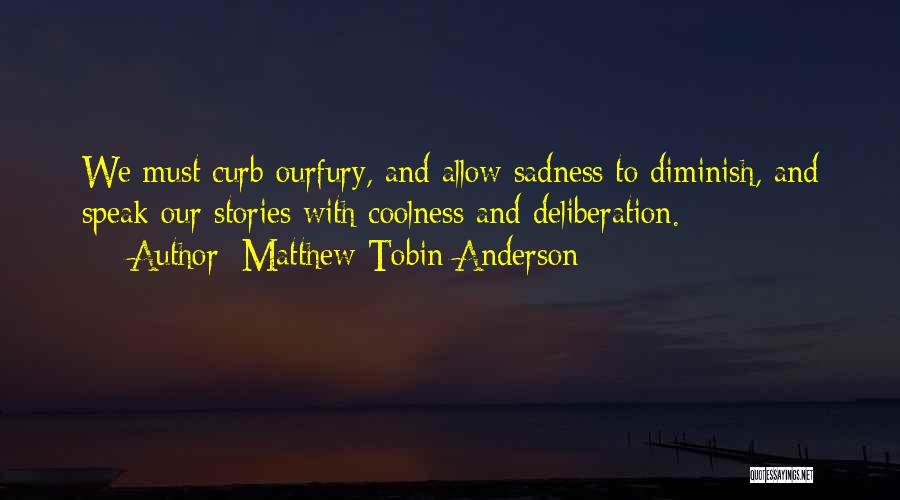 Matthew Tobin Anderson Quotes: We Must Curb Ourfury, And Allow Sadness To Diminish, And Speak Our Stories With Coolness And Deliberation.