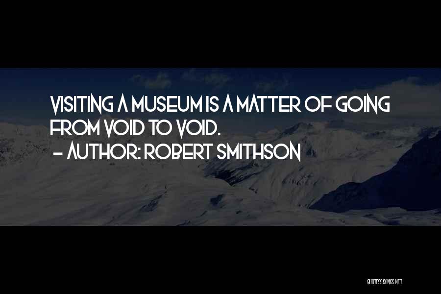 Robert Smithson Quotes: Visiting A Museum Is A Matter Of Going From Void To Void.