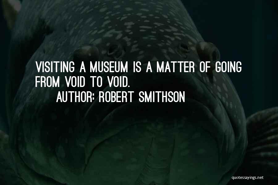 Robert Smithson Quotes: Visiting A Museum Is A Matter Of Going From Void To Void.