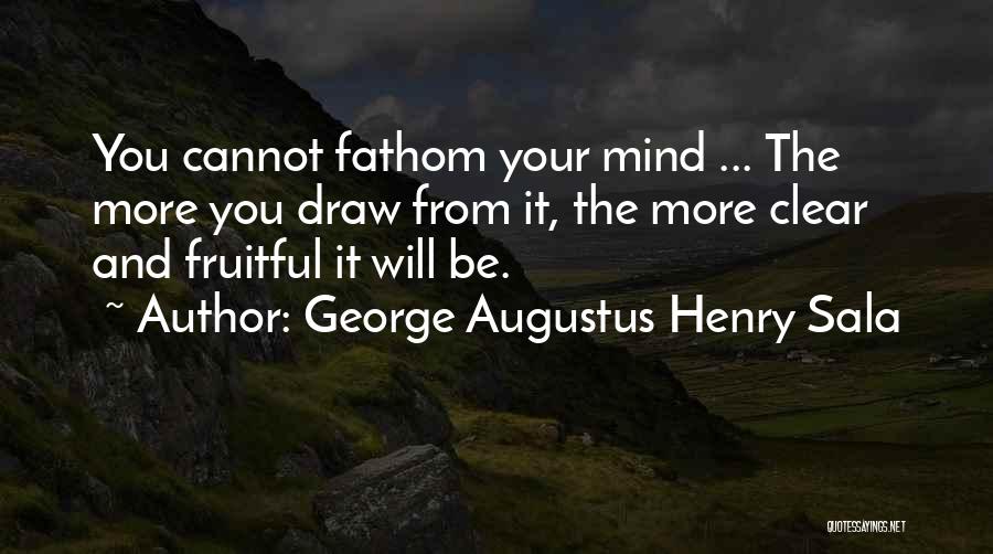 George Augustus Henry Sala Quotes: You Cannot Fathom Your Mind ... The More You Draw From It, The More Clear And Fruitful It Will Be.