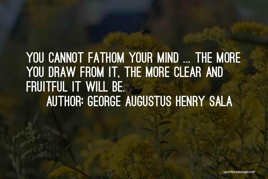 George Augustus Henry Sala Quotes: You Cannot Fathom Your Mind ... The More You Draw From It, The More Clear And Fruitful It Will Be.