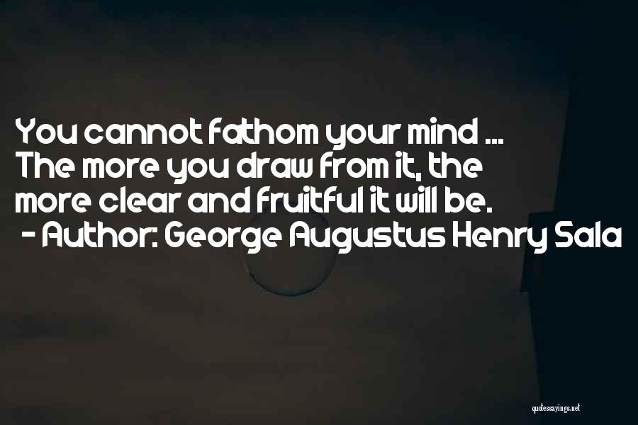 George Augustus Henry Sala Quotes: You Cannot Fathom Your Mind ... The More You Draw From It, The More Clear And Fruitful It Will Be.