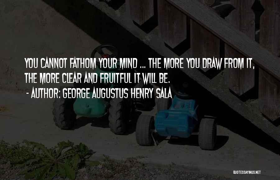 George Augustus Henry Sala Quotes: You Cannot Fathom Your Mind ... The More You Draw From It, The More Clear And Fruitful It Will Be.