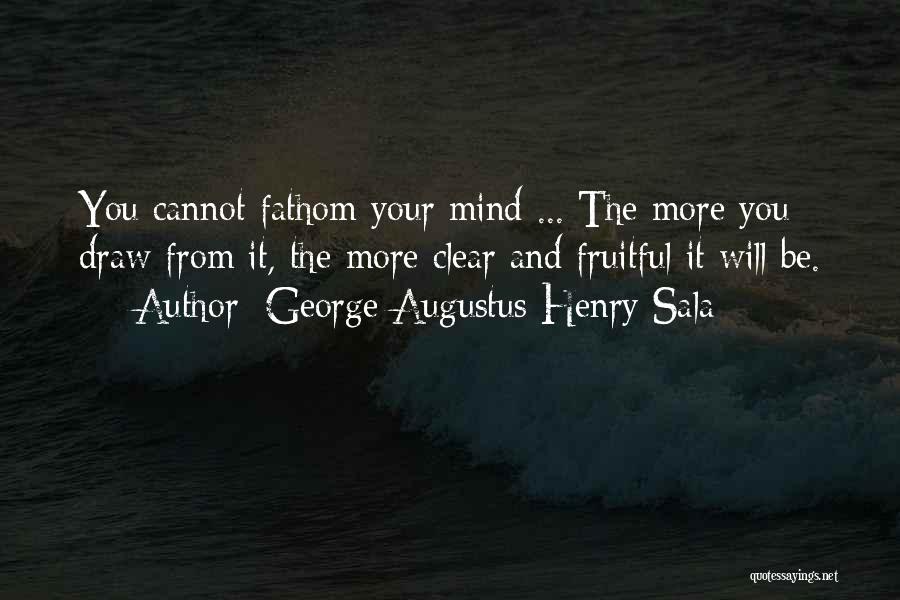 George Augustus Henry Sala Quotes: You Cannot Fathom Your Mind ... The More You Draw From It, The More Clear And Fruitful It Will Be.