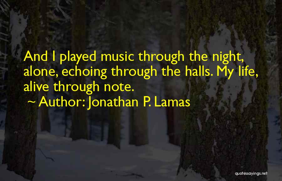 Jonathan P. Lamas Quotes: And I Played Music Through The Night, Alone, Echoing Through The Halls. My Life, Alive Through Note.