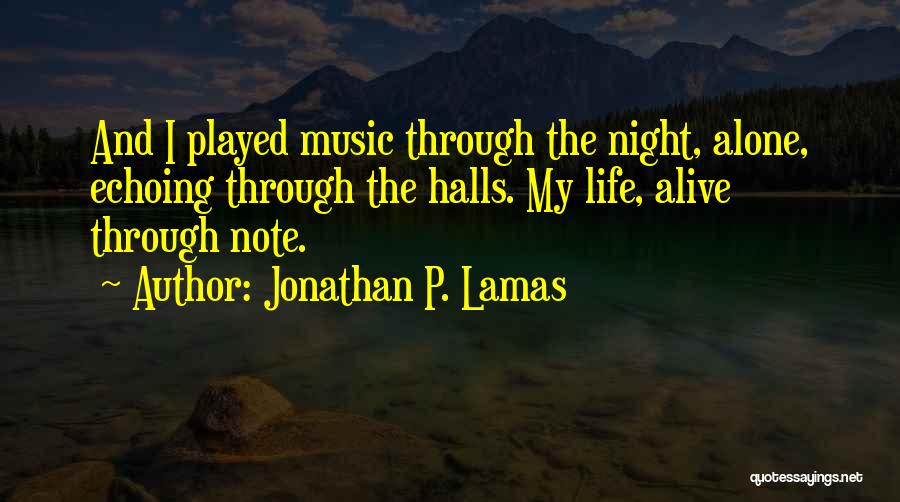 Jonathan P. Lamas Quotes: And I Played Music Through The Night, Alone, Echoing Through The Halls. My Life, Alive Through Note.