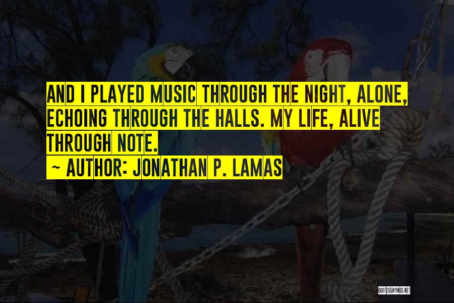 Jonathan P. Lamas Quotes: And I Played Music Through The Night, Alone, Echoing Through The Halls. My Life, Alive Through Note.