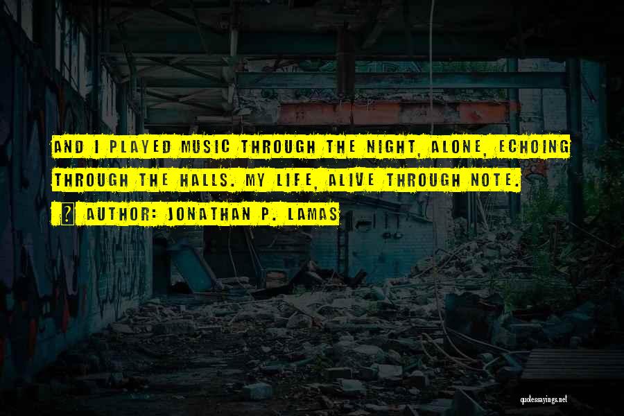 Jonathan P. Lamas Quotes: And I Played Music Through The Night, Alone, Echoing Through The Halls. My Life, Alive Through Note.