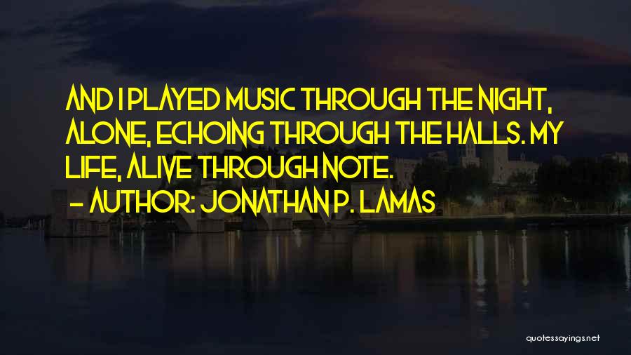 Jonathan P. Lamas Quotes: And I Played Music Through The Night, Alone, Echoing Through The Halls. My Life, Alive Through Note.