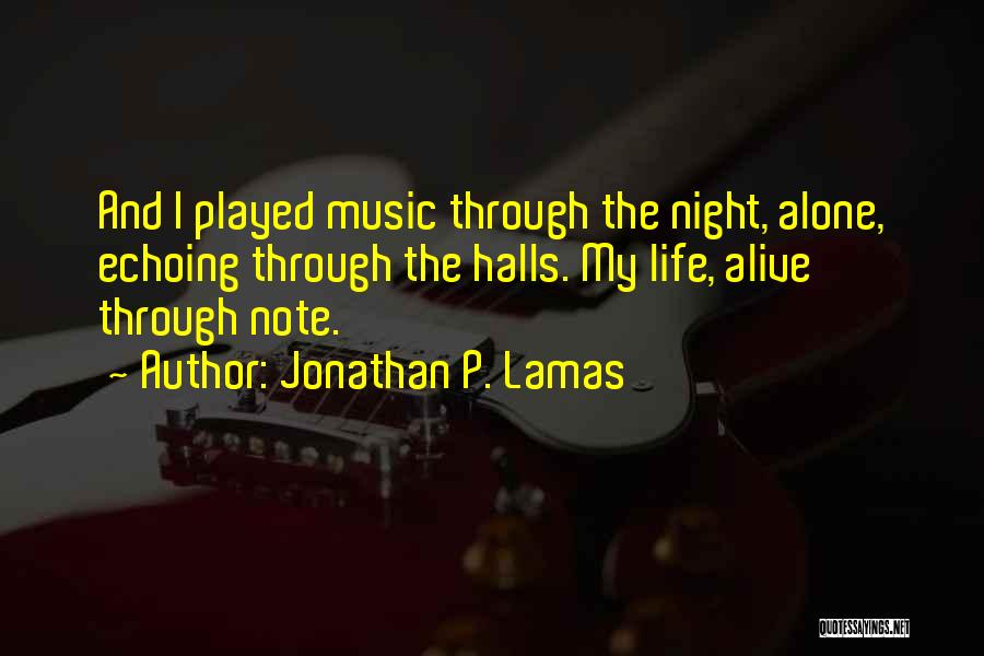 Jonathan P. Lamas Quotes: And I Played Music Through The Night, Alone, Echoing Through The Halls. My Life, Alive Through Note.