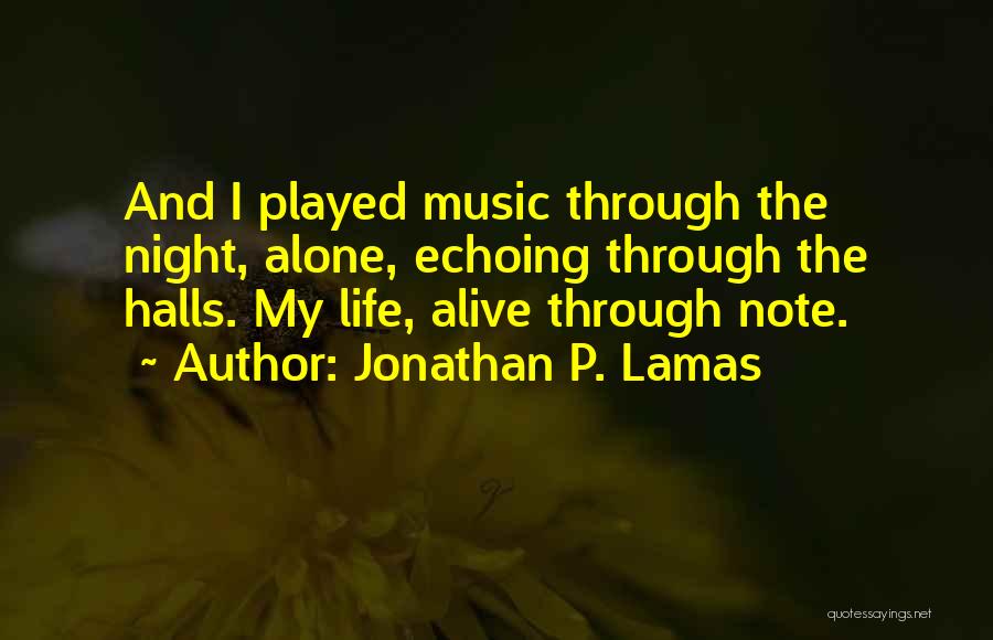 Jonathan P. Lamas Quotes: And I Played Music Through The Night, Alone, Echoing Through The Halls. My Life, Alive Through Note.