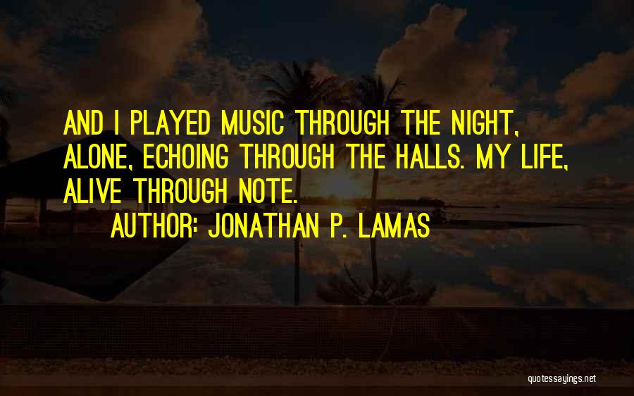 Jonathan P. Lamas Quotes: And I Played Music Through The Night, Alone, Echoing Through The Halls. My Life, Alive Through Note.