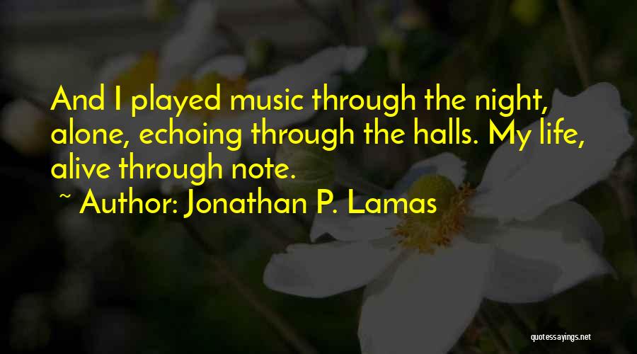 Jonathan P. Lamas Quotes: And I Played Music Through The Night, Alone, Echoing Through The Halls. My Life, Alive Through Note.