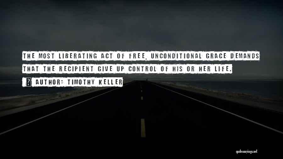 Timothy Keller Quotes: The Most Liberating Act Of Free, Unconditional Grace Demands That The Recipient Give Up Control Of His Or Her Life.