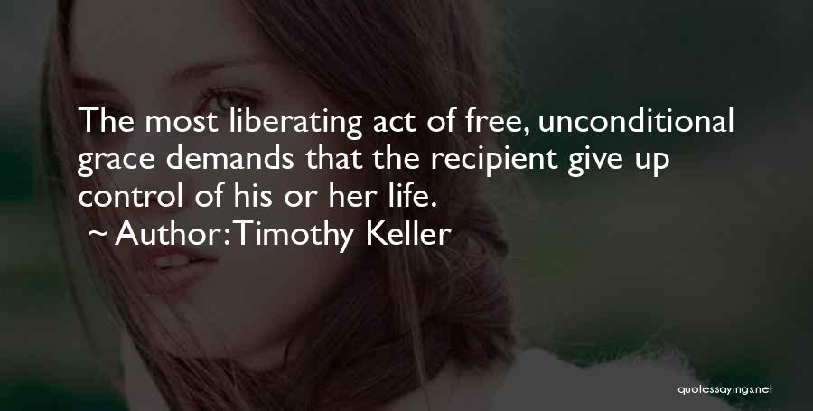 Timothy Keller Quotes: The Most Liberating Act Of Free, Unconditional Grace Demands That The Recipient Give Up Control Of His Or Her Life.