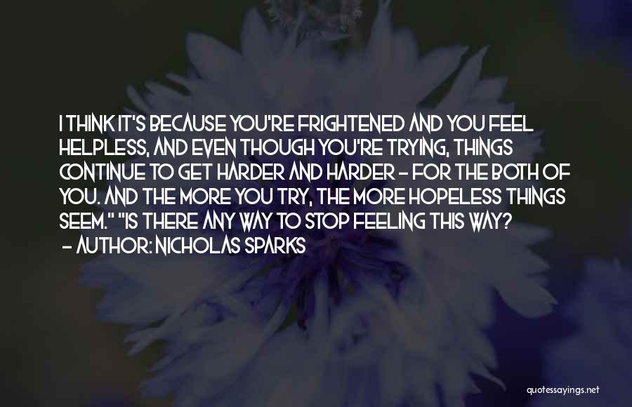 Nicholas Sparks Quotes: I Think It's Because You're Frightened And You Feel Helpless, And Even Though You're Trying, Things Continue To Get Harder