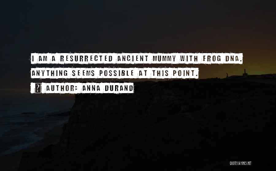 Anna Durand Quotes: I Am A Resurrected Ancient Mummy With Frog Dna. Anything Seems Possible At This Point.