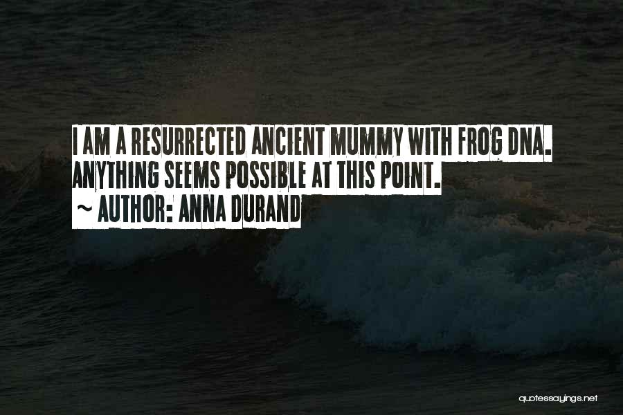 Anna Durand Quotes: I Am A Resurrected Ancient Mummy With Frog Dna. Anything Seems Possible At This Point.