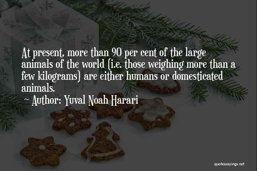 Yuval Noah Harari Quotes: At Present, More Than 90 Per Cent Of The Large Animals Of The World (i.e. Those Weighing More Than A