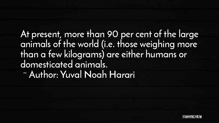 Yuval Noah Harari Quotes: At Present, More Than 90 Per Cent Of The Large Animals Of The World (i.e. Those Weighing More Than A