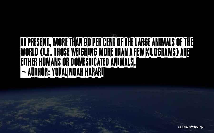 Yuval Noah Harari Quotes: At Present, More Than 90 Per Cent Of The Large Animals Of The World (i.e. Those Weighing More Than A