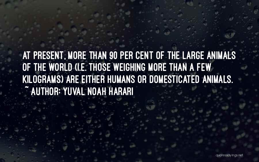 Yuval Noah Harari Quotes: At Present, More Than 90 Per Cent Of The Large Animals Of The World (i.e. Those Weighing More Than A