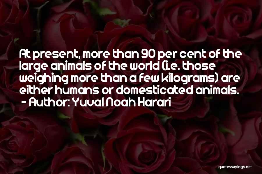 Yuval Noah Harari Quotes: At Present, More Than 90 Per Cent Of The Large Animals Of The World (i.e. Those Weighing More Than A