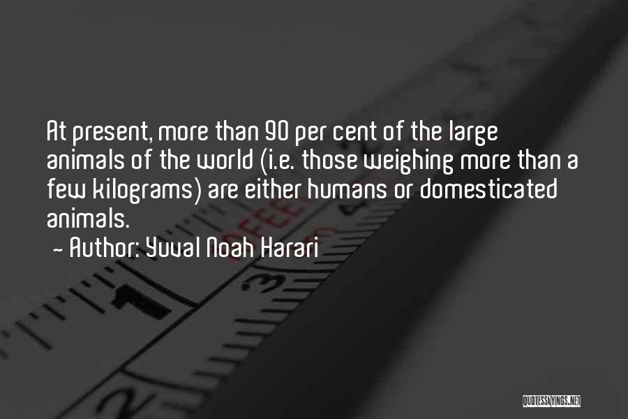 Yuval Noah Harari Quotes: At Present, More Than 90 Per Cent Of The Large Animals Of The World (i.e. Those Weighing More Than A